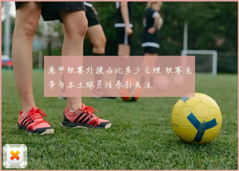 意甲联赛外援占比多少合理 联赛竞争与本土球员培养引关注