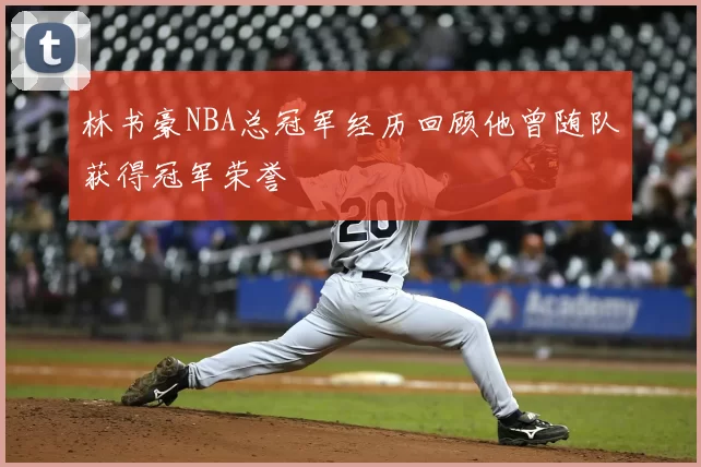 林书豪NBA总冠军经历回顾他曾随队获得冠军荣誉