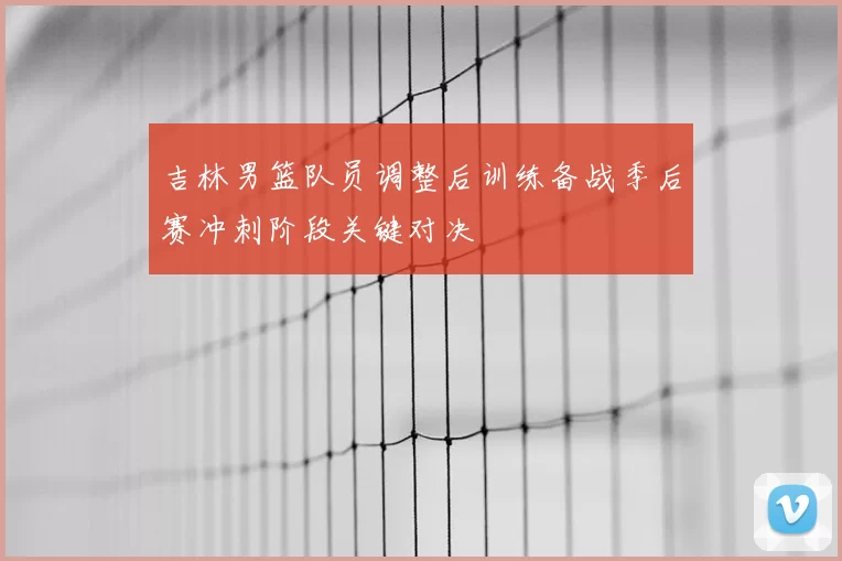 吉林男篮队员调整后训练备战季后赛冲刺阶段关键对决