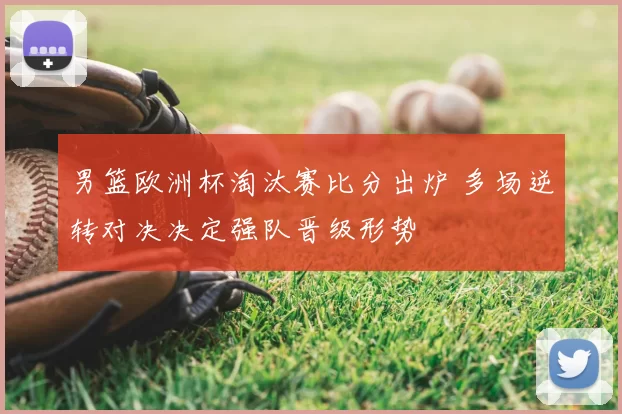 男篮欧洲杯淘汰赛比分出炉 多场逆转对决决定强队晋级形势