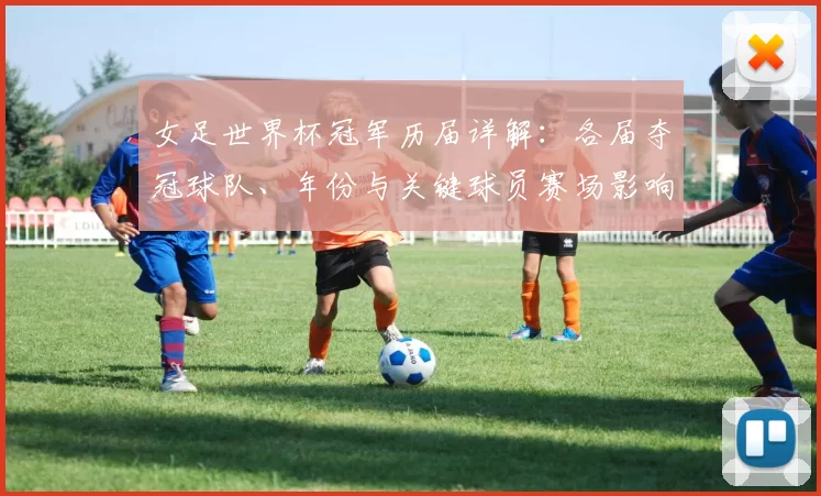 女足世界杯冠军历届详解：各届夺冠球队、年份与关键球员赛场影响