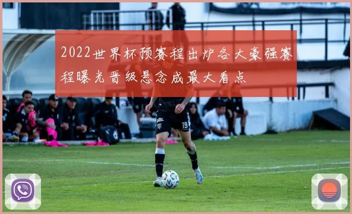 2022世界杯预赛程出炉各大豪强赛程曝光晋级悬念成最大看点