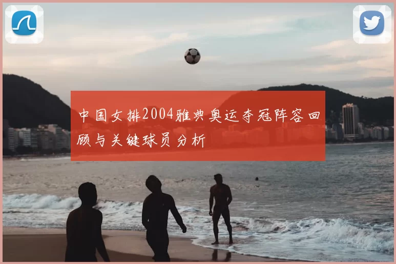 中国女排2004雅典奥运夺冠阵容回顾与关键球员分析