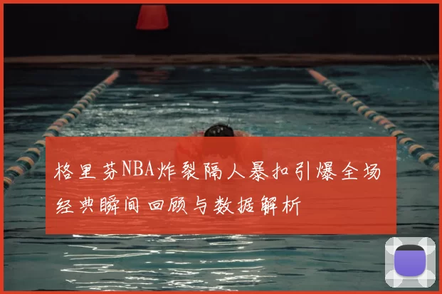 格里芬NBA炸裂隔人暴扣引爆全场 经典瞬间回顾与数据解析