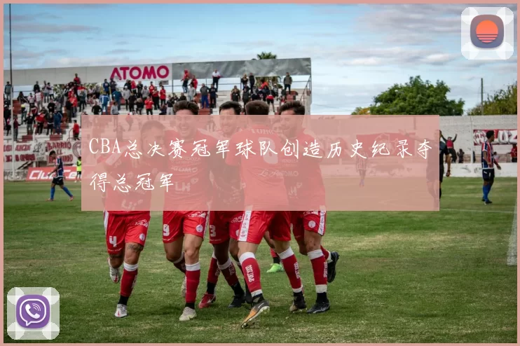 CBA总决赛冠军球队创造历史纪录夺得总冠军