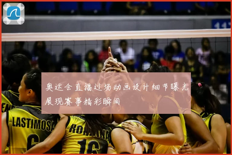 奥运会直播过场动画设计细节曝光展现赛事精彩瞬间