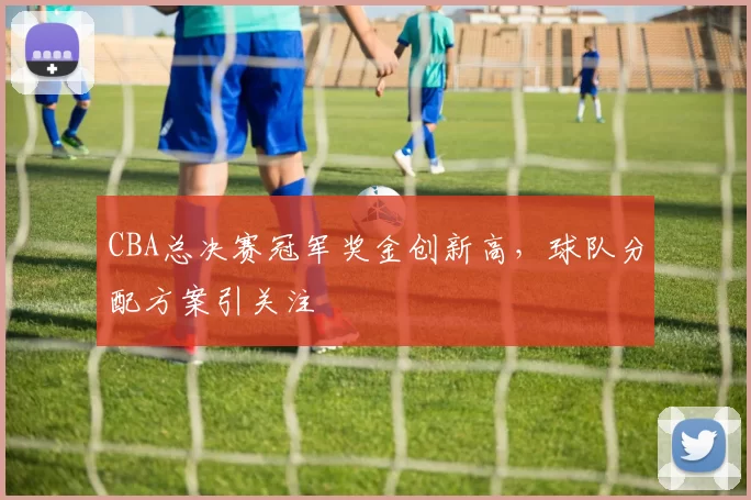 CBA总决赛冠军奖金创新高,球队分配方案引关注