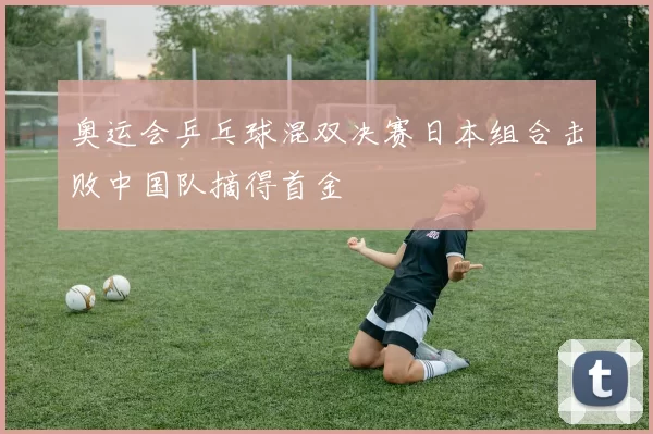 奥运会乒乓球混双决赛日本组合击败中国队摘得首金