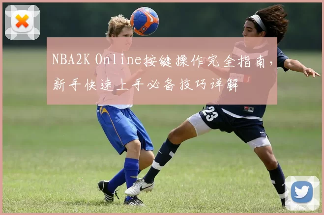 NBA2K Online按键操作完全指南,新手快速上手必备技巧详解