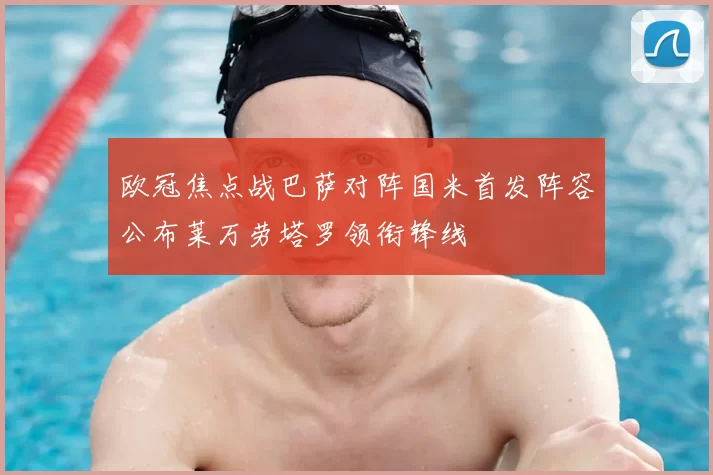 欧冠焦点战巴萨对阵国米首发阵容公布莱万劳塔罗领衔锋线