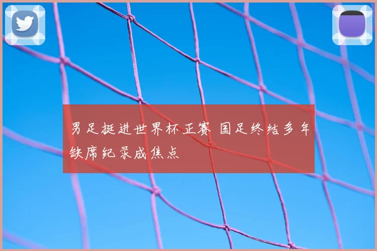 男足挺进世界杯正赛 国足终结多年缺席纪录成焦点