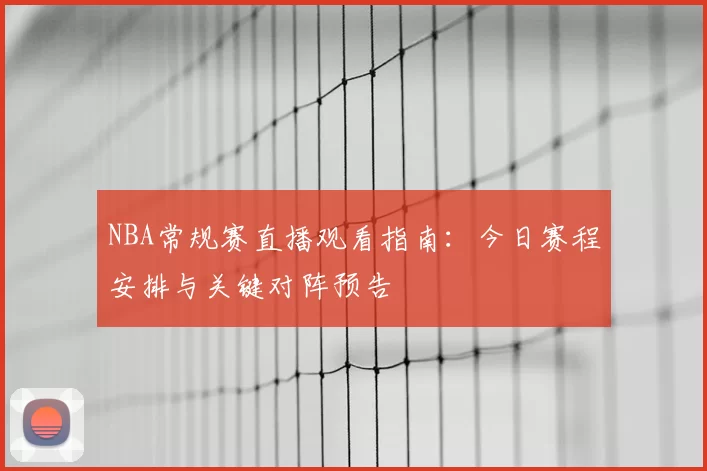 NBA常规赛直播观看指南：今日赛程安排与关键对阵预告