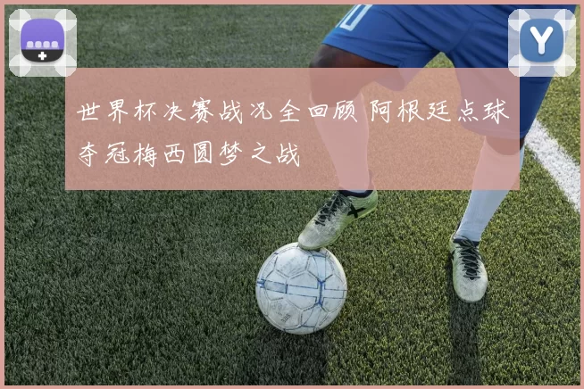 世界杯决赛战况全回顾 阿根廷点球夺冠梅西圆梦之战