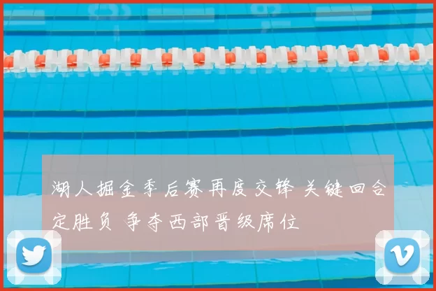 湖人掘金季后赛再度交锋 关键回合定胜负 争夺西部晋级席位