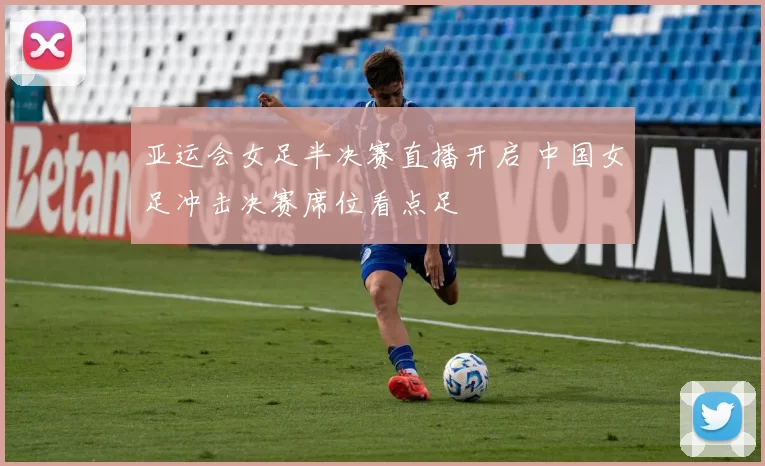 亚运会女足半决赛直播开启 中国女足冲击决赛席位看点足