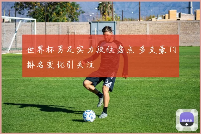 世界杯男足实力段位盘点 多支豪门排名变化引关注