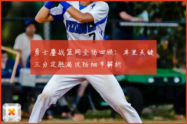 勇士鏖战篮网全场回顾:库里关键三分定胜局攻防细节解析
