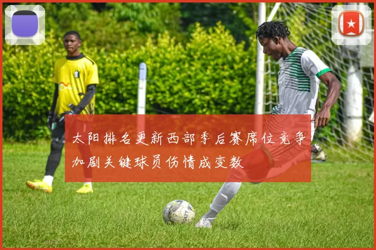 太阳排名更新西部季后赛席位竞争加剧关键球员伤情成变数