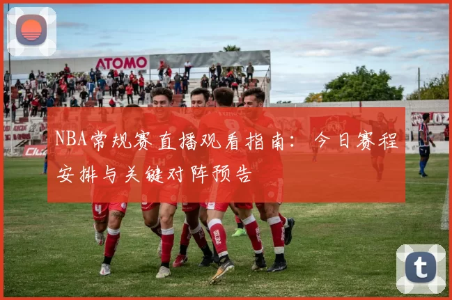 NBA常规赛直播观看指南：今日赛程安排与关键对阵预告