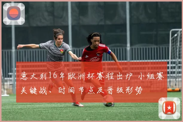 意大利16年欧洲杯赛程出炉 小组赛关键战、时间节点及晋级形势