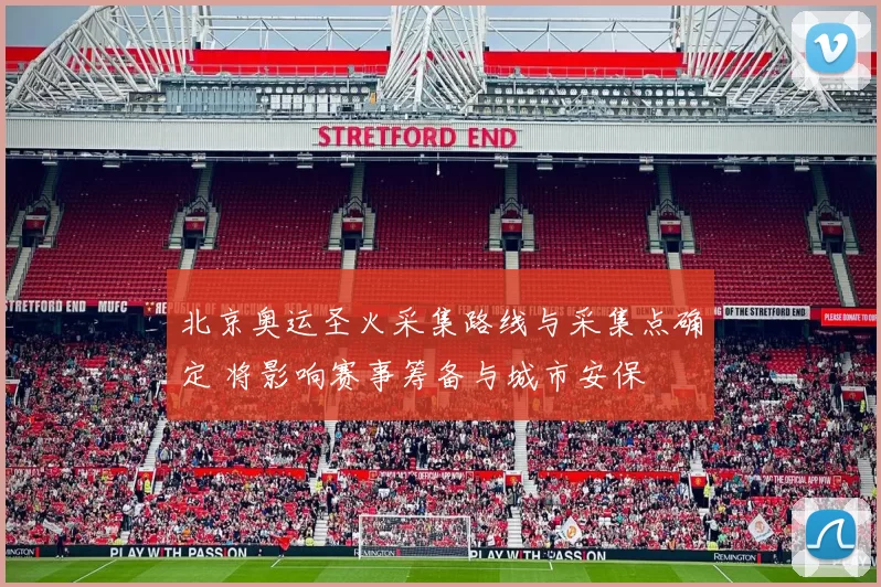 北京奥运圣火采集路线与采集点确定 将影响赛事筹备与城市安保