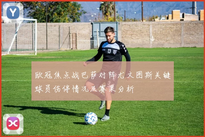 欧冠焦点战巴萨对阵尤文图斯关键球员伤停情况及赛果分析