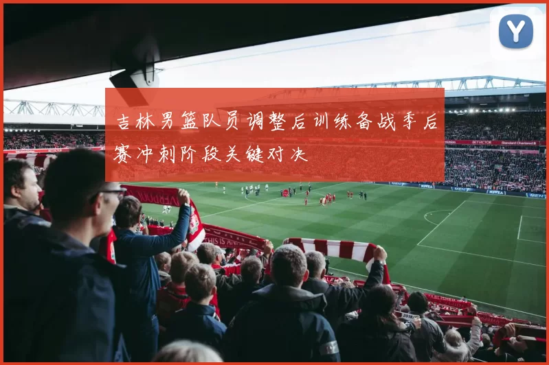 吉林男篮队员调整后训练备战季后赛冲刺阶段关键对决