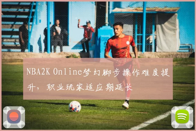 NBA2K Online梦幻脚步操作难度提升,职业玩家适应期延长