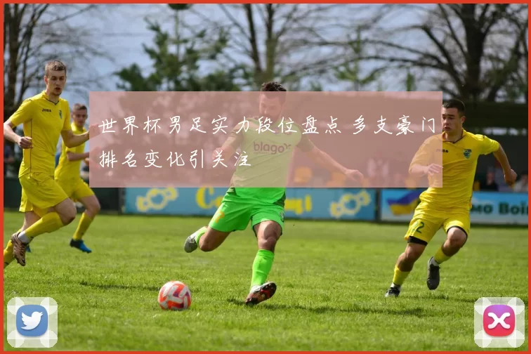 世界杯男足实力段位盘点 多支豪门排名变化引关注