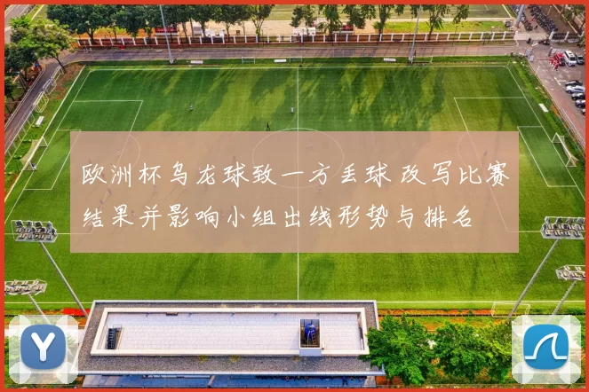 欧洲杯乌龙球致一方丢球 改写比赛结果并影响小组出线形势与排名