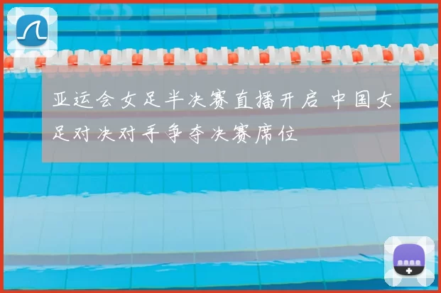亚运会女足半决赛直播开启 中国女足对决对手争夺决赛席位