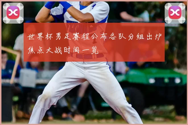 世界杯男足赛程公布各队分组出炉焦点大战时间一览