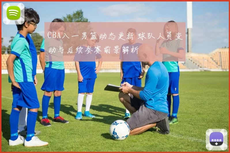 CBA八一男篮动态更新 球队人员变动与后续参赛前景解析