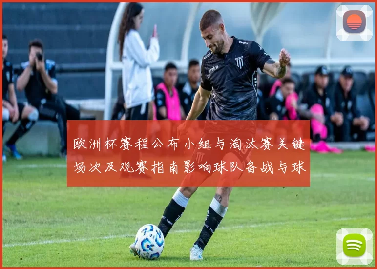 欧洲杯赛程公布小组与淘汰赛关键场次及观赛指南影响球队备战与球迷日程