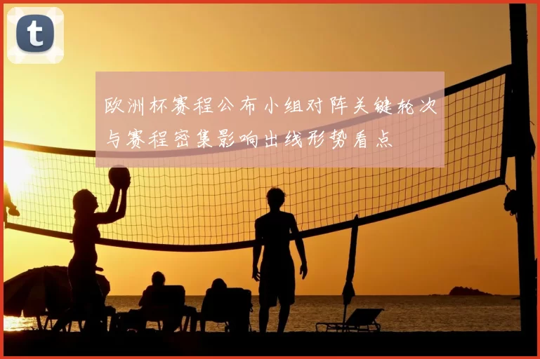 欧洲杯赛程公布小组对阵关键轮次与赛程密集影响出线形势看点