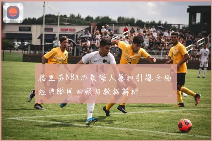 格里芬NBA炸裂隔人暴扣引爆全场 经典瞬间回顾与数据解析