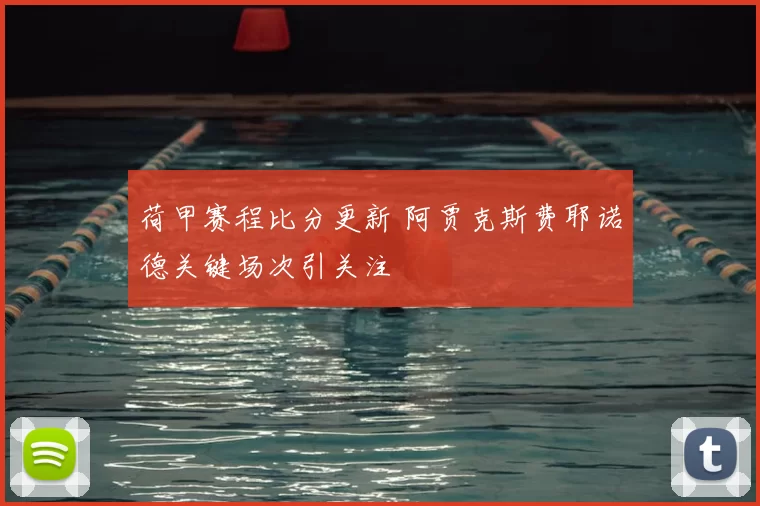 荷甲赛程比分更新 阿贾克斯费耶诺德关键场次引关注
