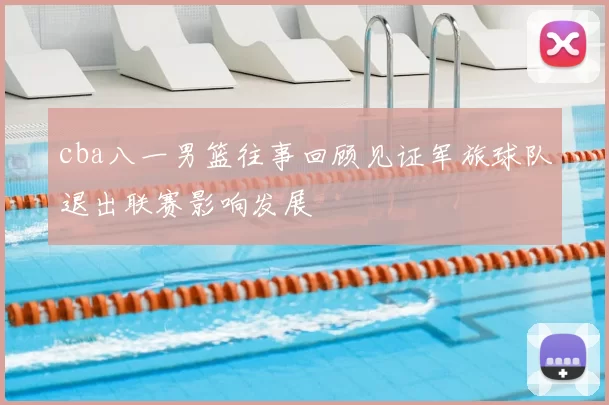 cba八一男篮往事回顾见证军旅球队退出联赛影响发展