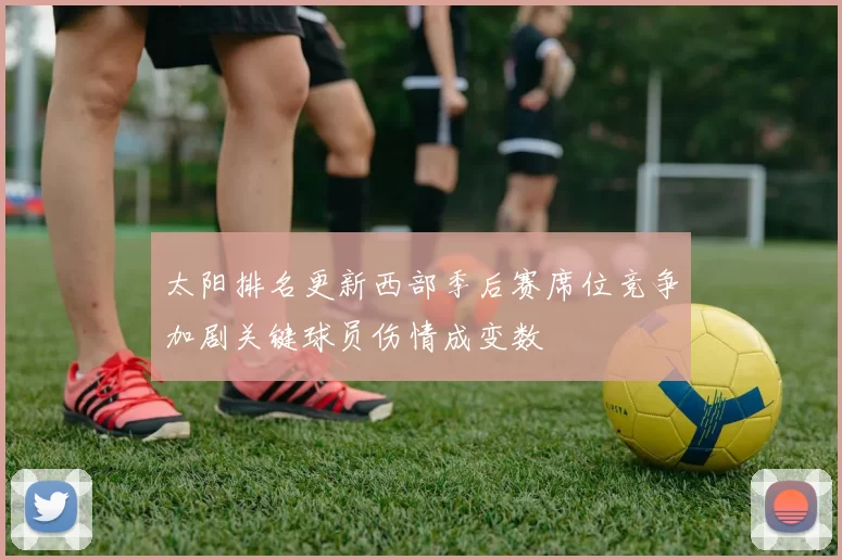 太阳排名更新西部季后赛席位竞争加剧关键球员伤情成变数