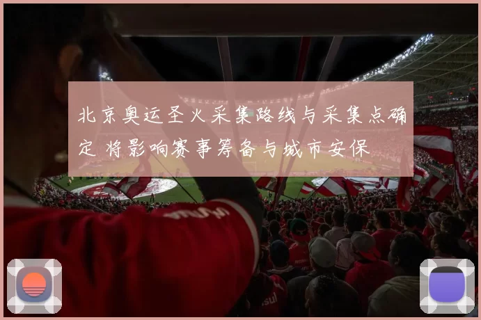 北京奥运圣火采集路线与采集点确定 将影响赛事筹备与城市安保