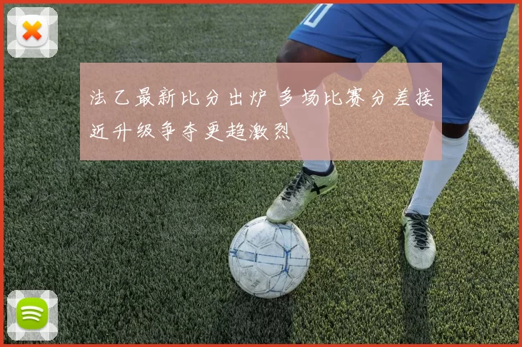 法乙最新比分出炉 多场比赛分差接近升级争夺更趋激烈