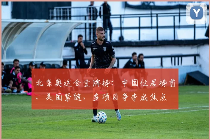 北京奥运会金牌榜：中国位居榜首、美国紧随，多项目争夺成焦点