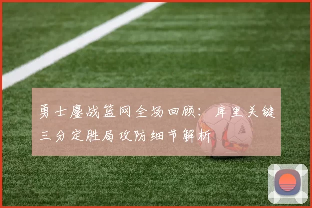 勇士鏖战篮网全场回顾:库里关键三分定胜局攻防细节解析