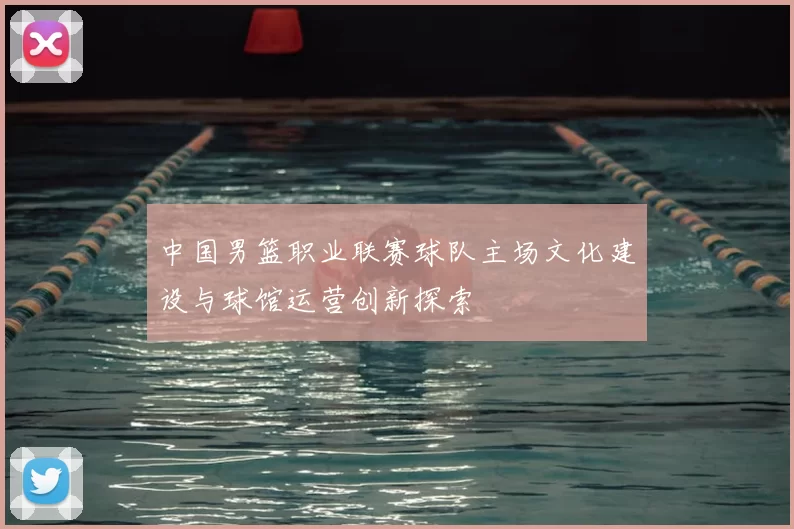 中国男篮职业联赛球队主场文化建设与球馆运营创新探索