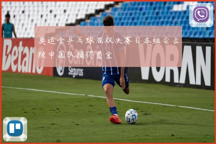 奥运会乒乓球混双决赛日本组合击败中国队摘得首金