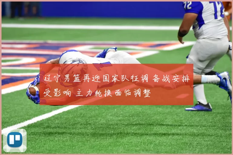 辽宁男篮再迎国家队征调 备战安排受影响 主力轮换面临调整