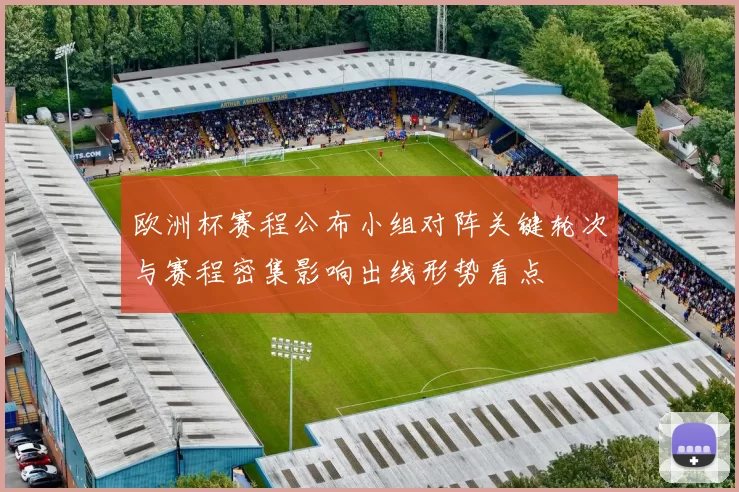 欧洲杯赛程公布小组对阵关键轮次与赛程密集影响出线形势看点