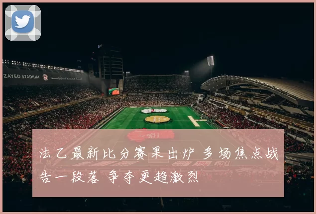 法乙最新比分赛果出炉 多场焦点战告一段落 争夺更趋激烈