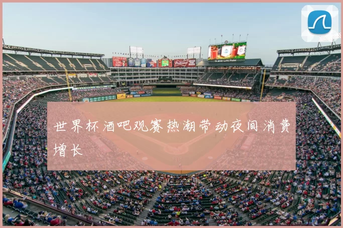 世界杯酒吧观赛热潮带动夜间消费增长