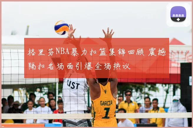 格里芬NBA暴力扣篮集锦回顾 震撼隔扣名场面引爆全场热议